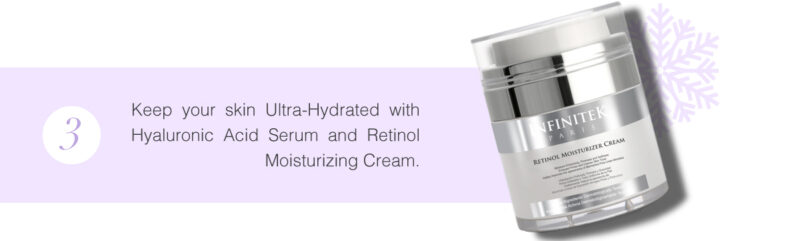 Keep your skin Ultra-Hydrated with Hyaluronic Acid Serum and Retinol Moisturizing Cream.